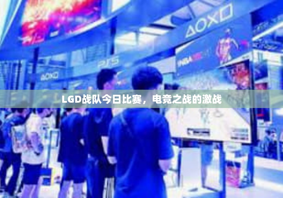 LGD战队今日比赛，电竞之战的激战