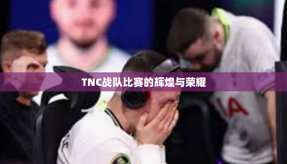 TNC战队比赛的辉煌与荣耀