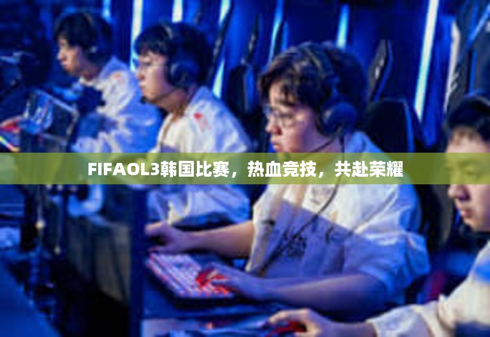 FIFAOL3韩国比赛，热血竞技，共赴荣耀